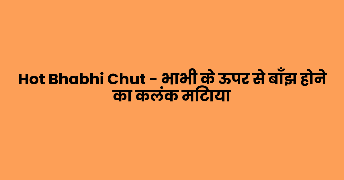 Hot Bhabhi Chut – भाभी के ऊपर से बाँझ होने का कलंक मिटाया