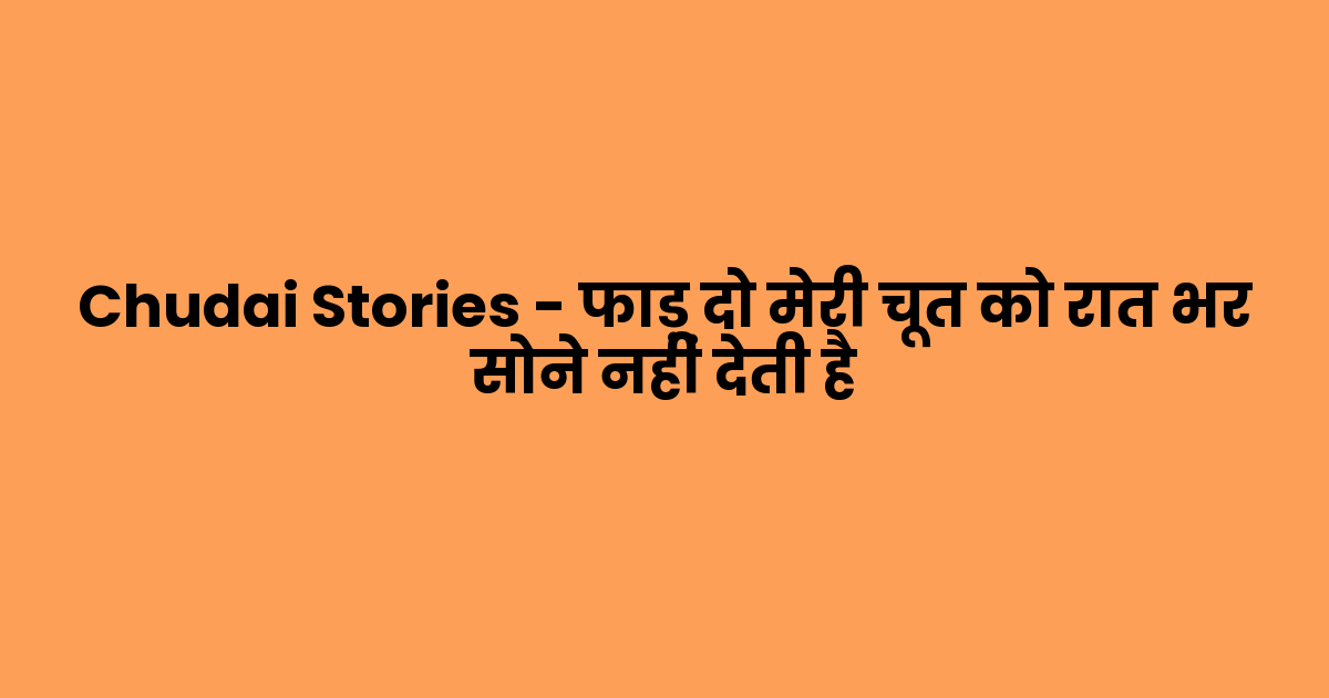 Chudai Stories – फाड़ दो मेरी चूत को रात भर सोने नहीं देती है