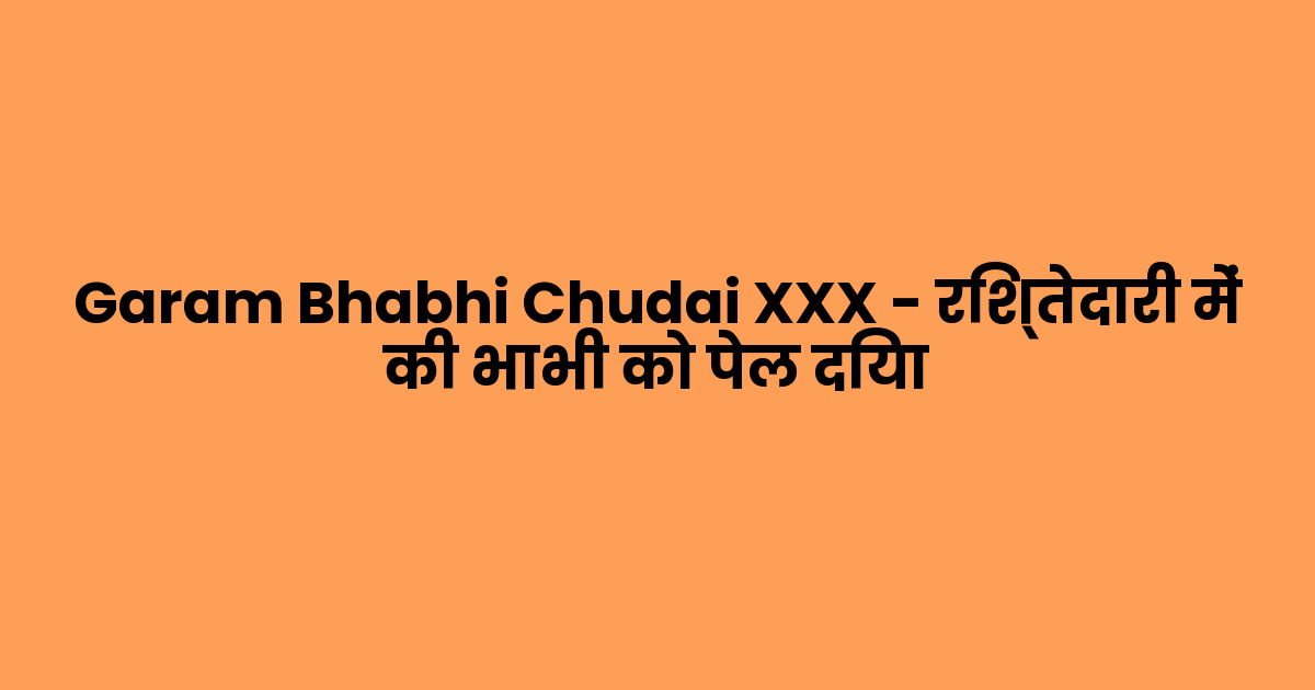 Garam Bhabhi Chudai XXX – रिश्तेदारी में की भाभी को पेल दिया