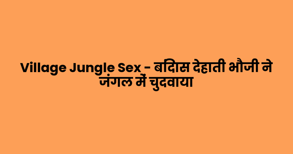 Village Jungle Sex – बिंदास देहाती भौजी ने जंगल में चुदवाया