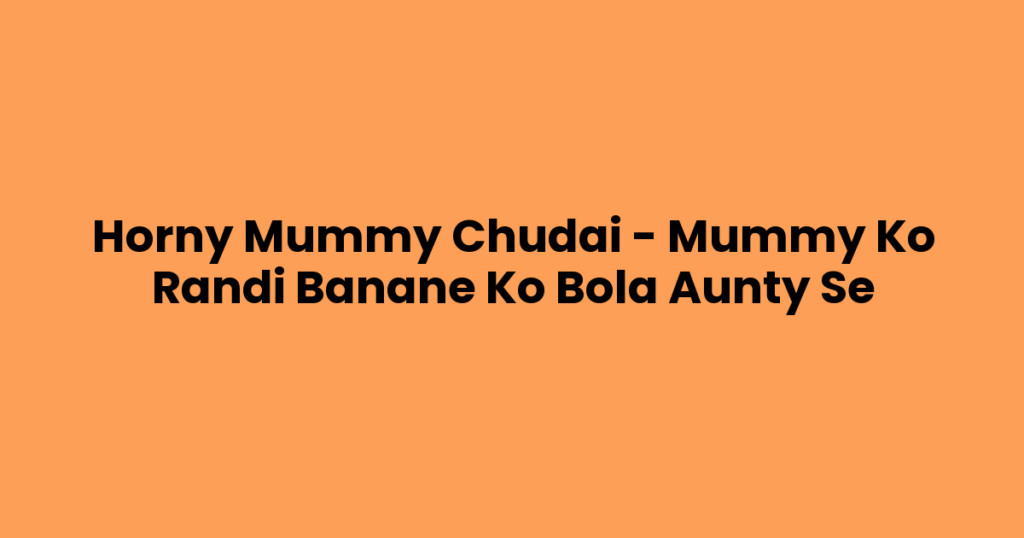 Horny Mummy Chudai – Mummy Ko Randi Banane Ko Bola Aunty Se