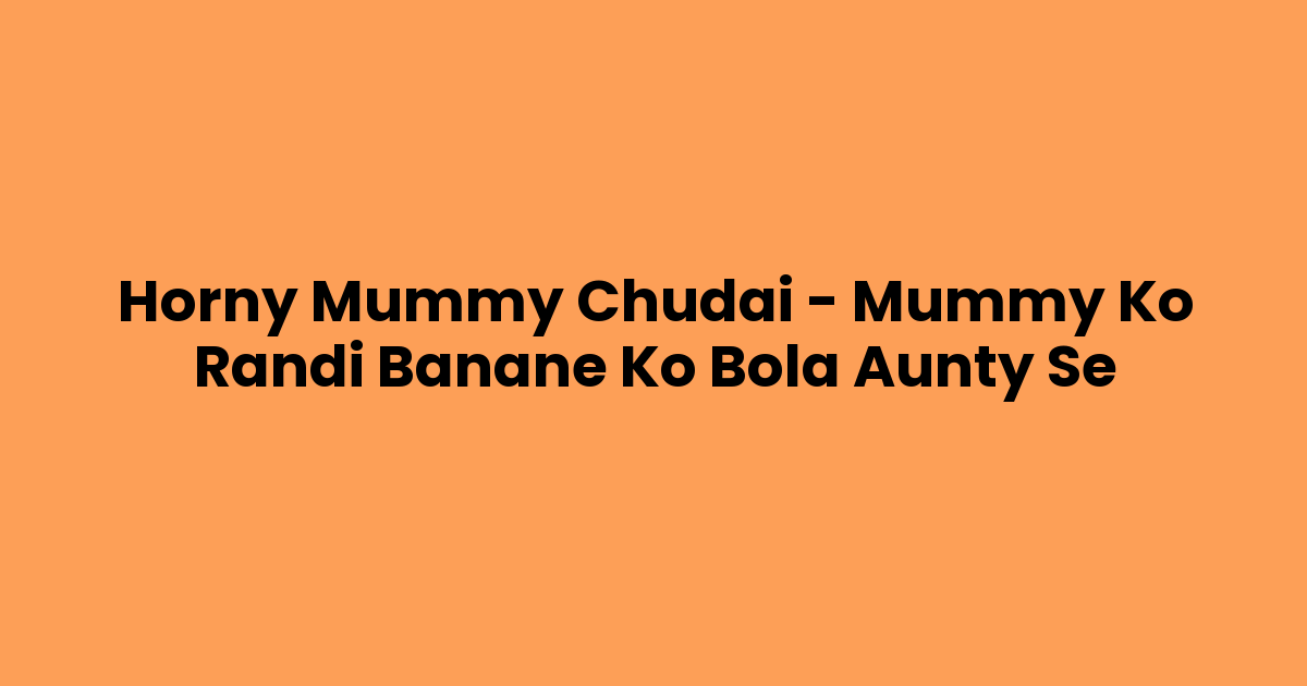 Horny Mummy Chudai – Mummy Ko Randi Banane Ko Bola Aunty Se