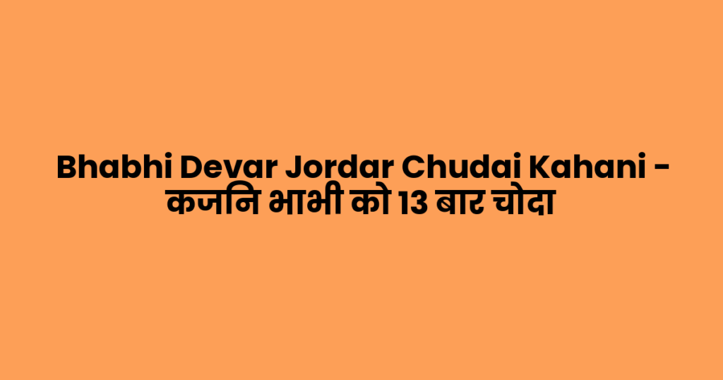 Bhabhi Devar Jordar Chudai Kahani – कजिन भाभी को 13 बार चोदा