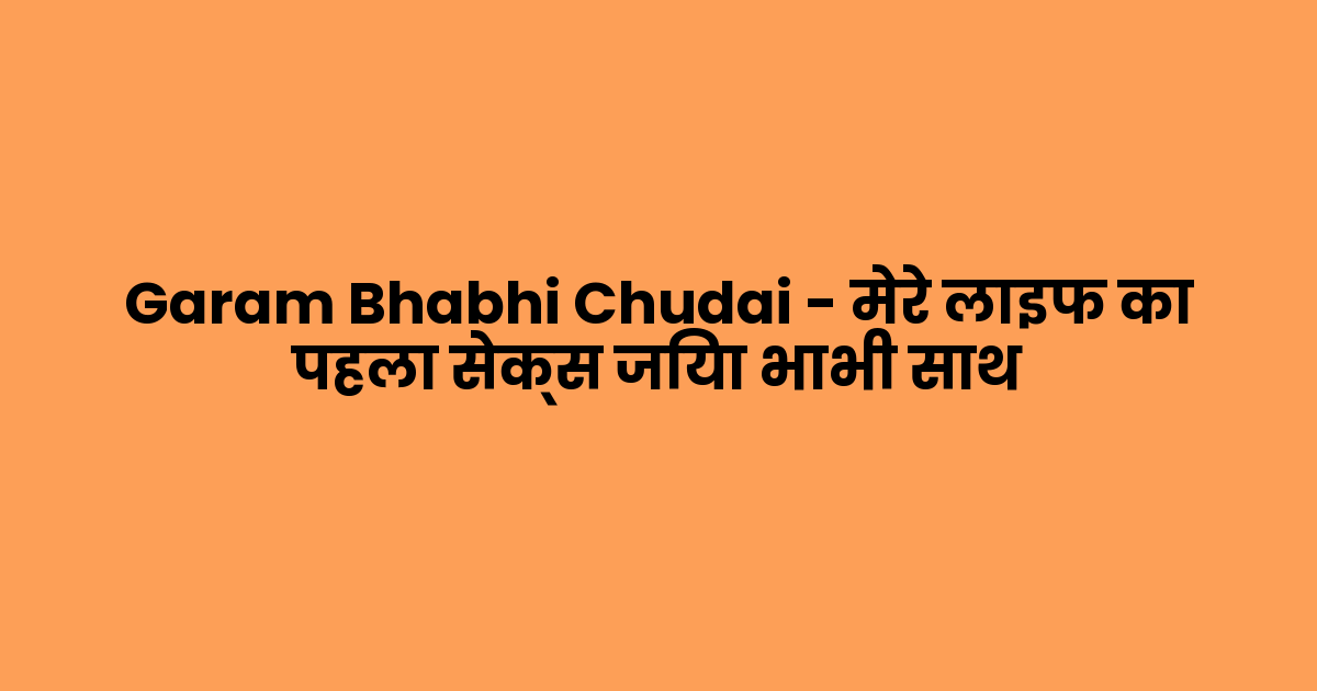 Garam Bhabhi Chudai – मेरे लाइफ का पहला सेक्स जिया भाभी साथ