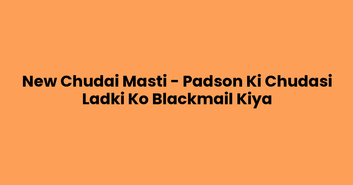 New Chudai Masti – Padson Ki Chudasi Ladki Ko Blackmail Kiya