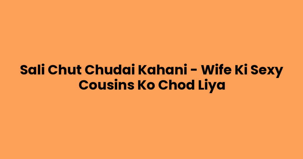 Sali Chut Chudai Kahani – Wife Ki Sexy Cousins Ko Chod Liya