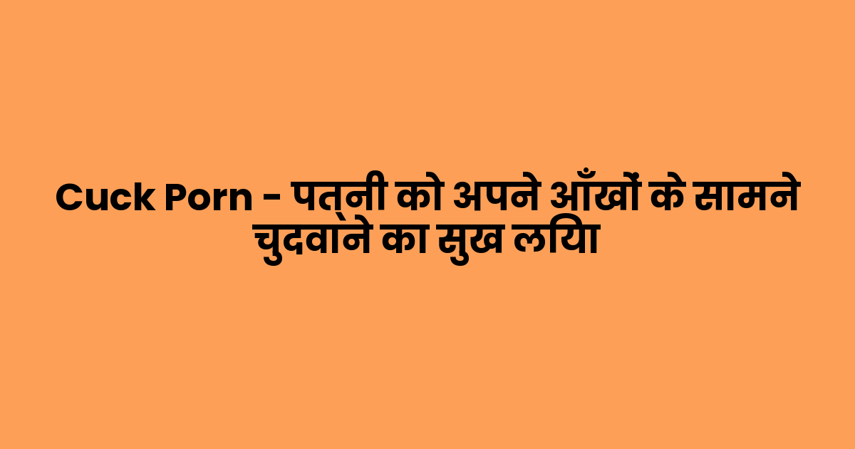 Cuck Porn – पत्नी को अपने आँखों के सामने चुदवाने का सुख लिया