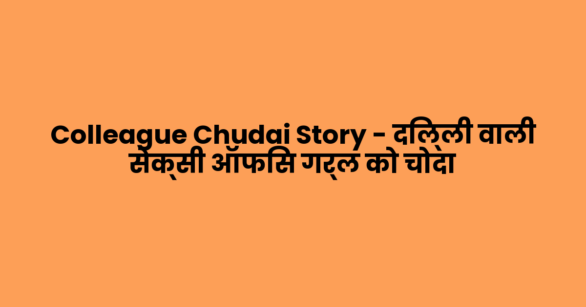 Colleague Chudai Story – दिल्ली वाली सेक्सी ऑफिस गर्ल को चोदा