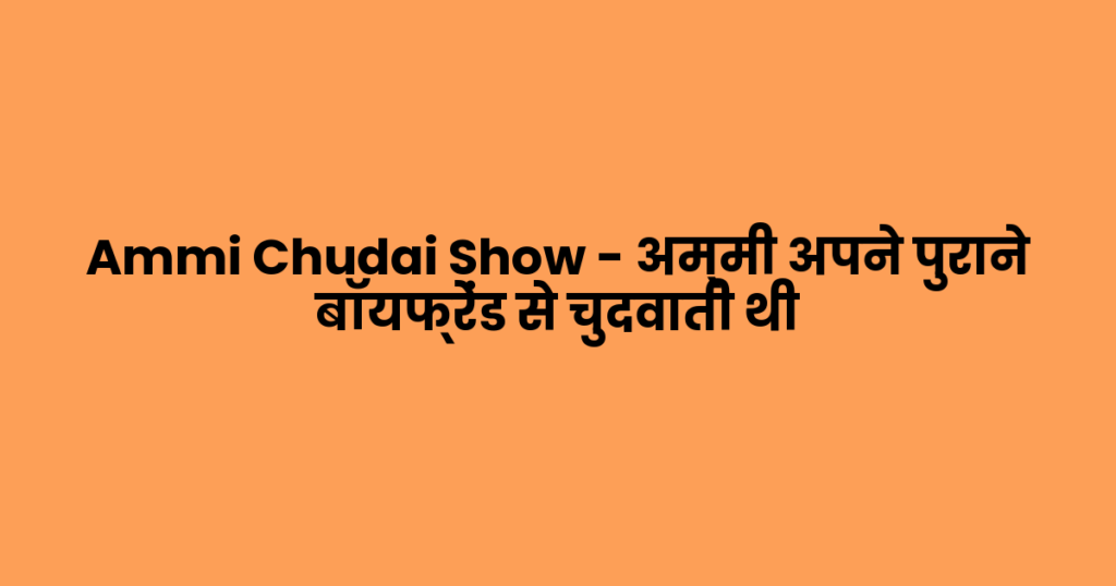 Ammi Chudai Show – अम्मी अपने पुराने बॉयफ्रेंड से चुदवाती थी