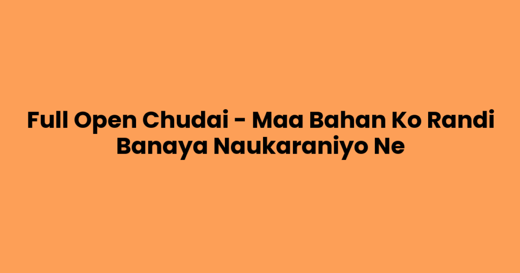 Full Open Chudai – Maa Bahan Ko Randi Banaya Naukaraniyo Ne