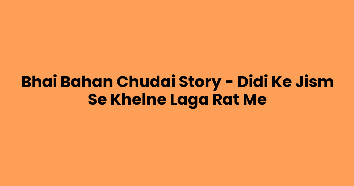 Bhai Bahan Chudai Story – Didi Ke Jism Se Khelne Laga Rat Me