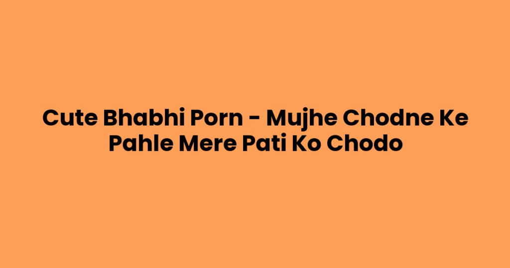 Cute Bhabhi Porn – Mujhe Chodne Ke Pahle Mere Pati Ko Chodo