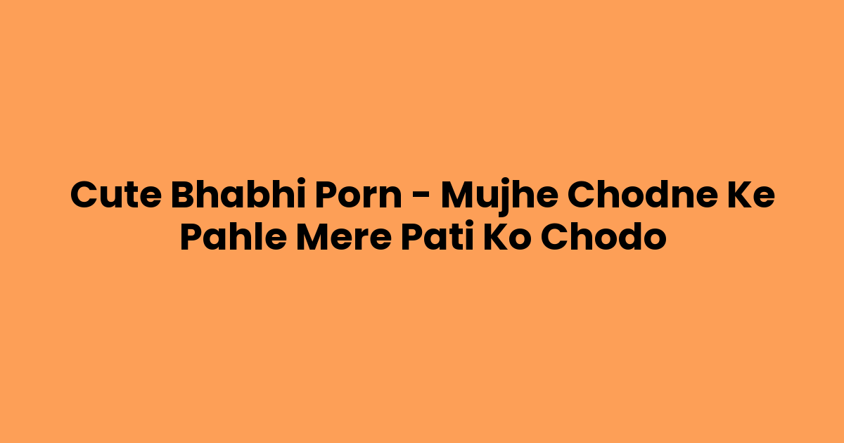 Cute Bhabhi Porn – Mujhe Chodne Ke Pahle Mere Pati Ko Chodo