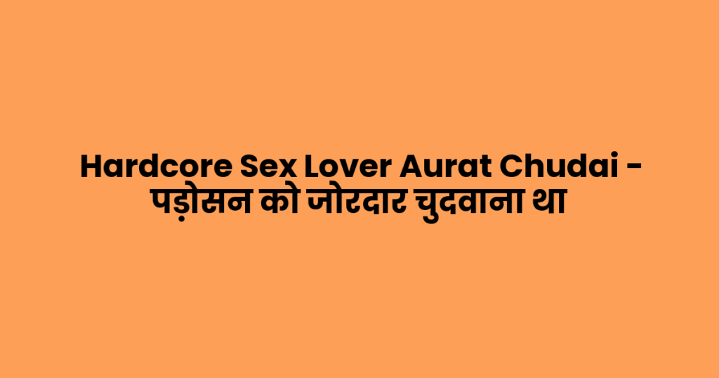 Hardcore Sex Lover Aurat Chudai – पड़ोसन को जोरदार चुदवाना था