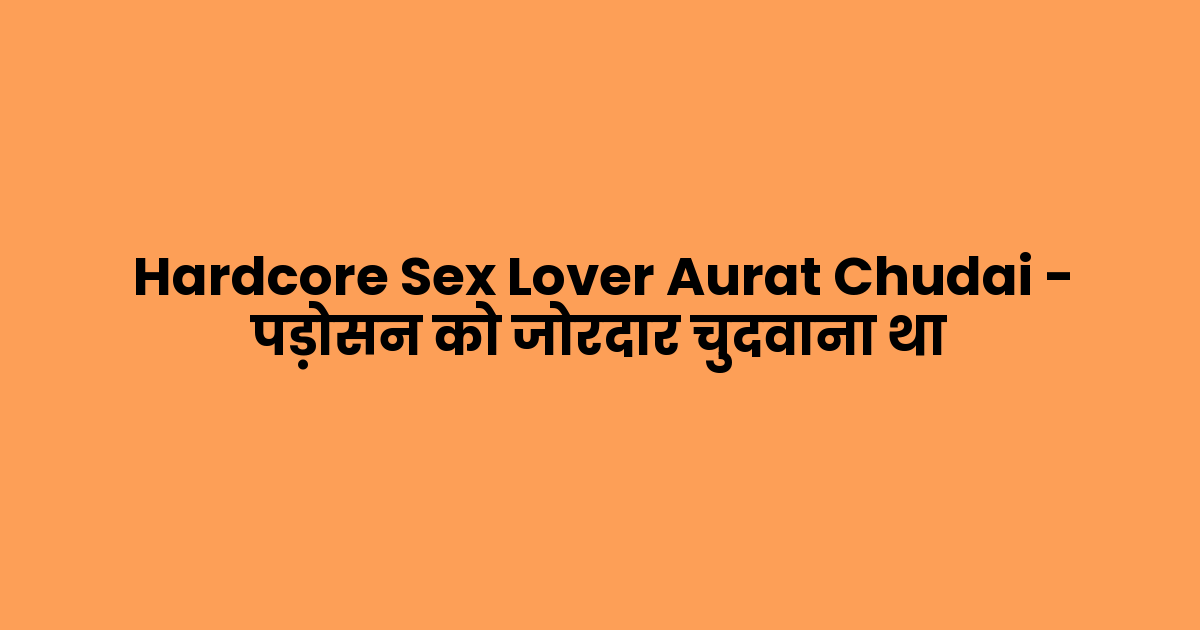 Hardcore Sex Lover Aurat Chudai – पड़ोसन को जोरदार चुदवाना था