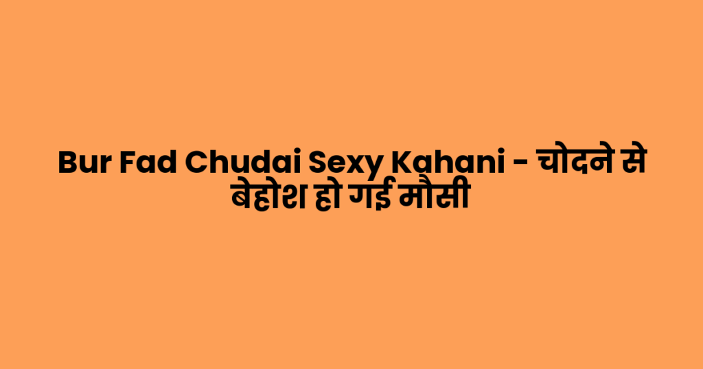 Bur Fad Chudai Sexy Kahani – चोदने से बेहोश हो गई मौसी