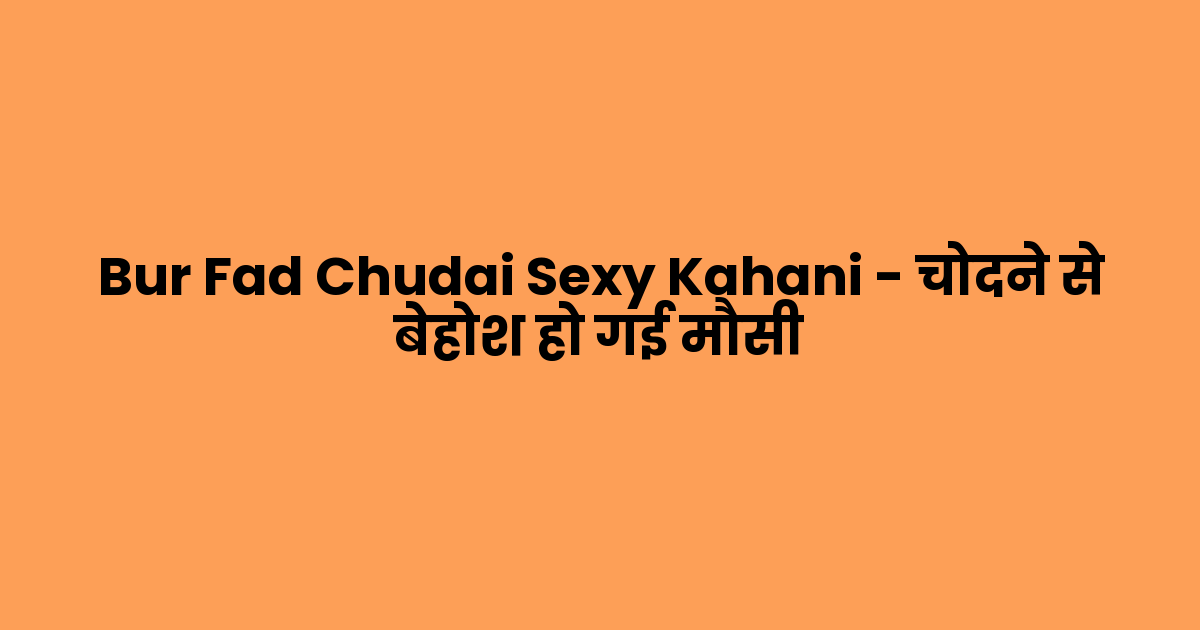 Bur Fad Chudai Sexy Kahani – चोदने से बेहोश हो गई मौसी