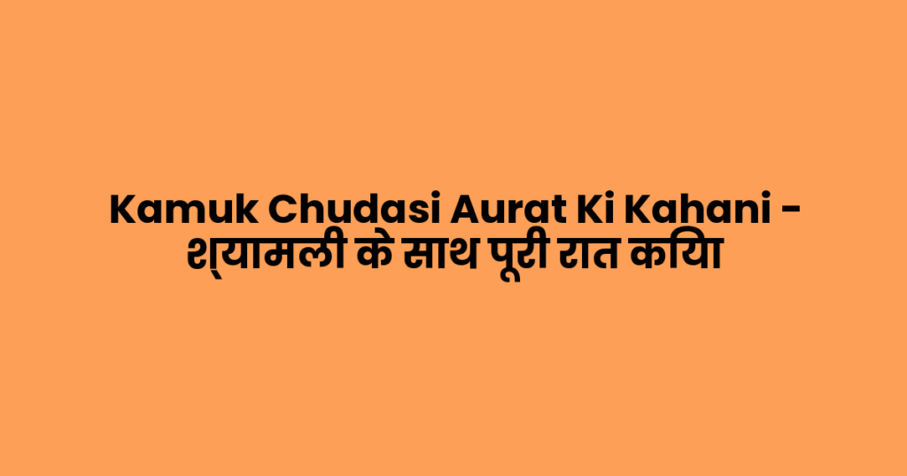 Kamuk Chudasi Aurat Ki Kahani – श्यामली के साथ पूरी रात किया