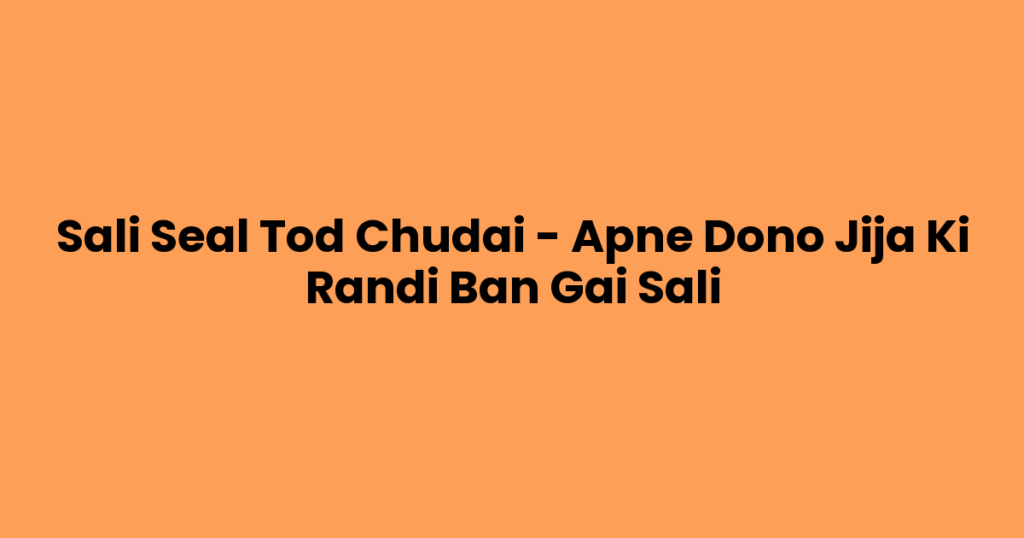 Sali Seal Tod Chudai – Apne Dono Jija Ki Randi Ban Gai Sali