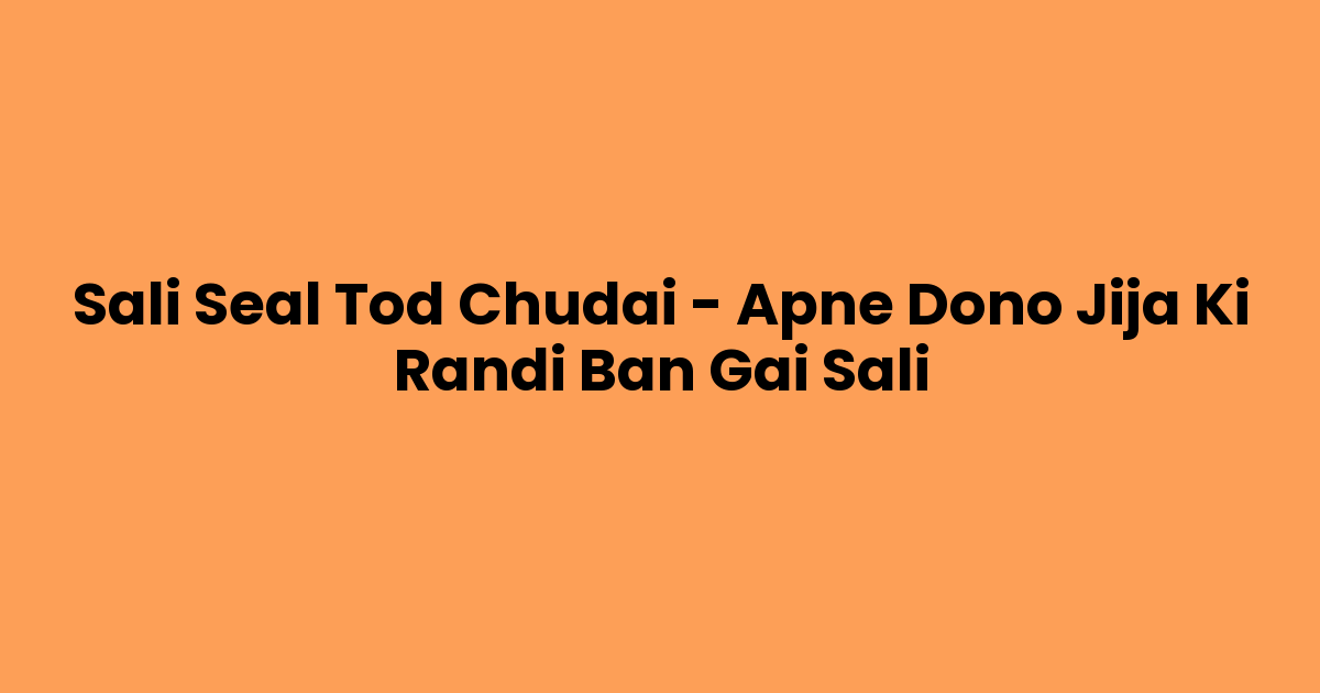 Sali Seal Tod Chudai – Apne Dono Jija Ki Randi Ban Gai Sali
