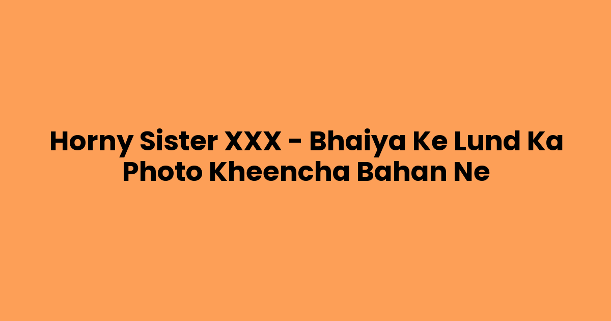 Horny Sister XXX – Bhaiya Ke Lund Ka Photo Kheencha Bahan Ne