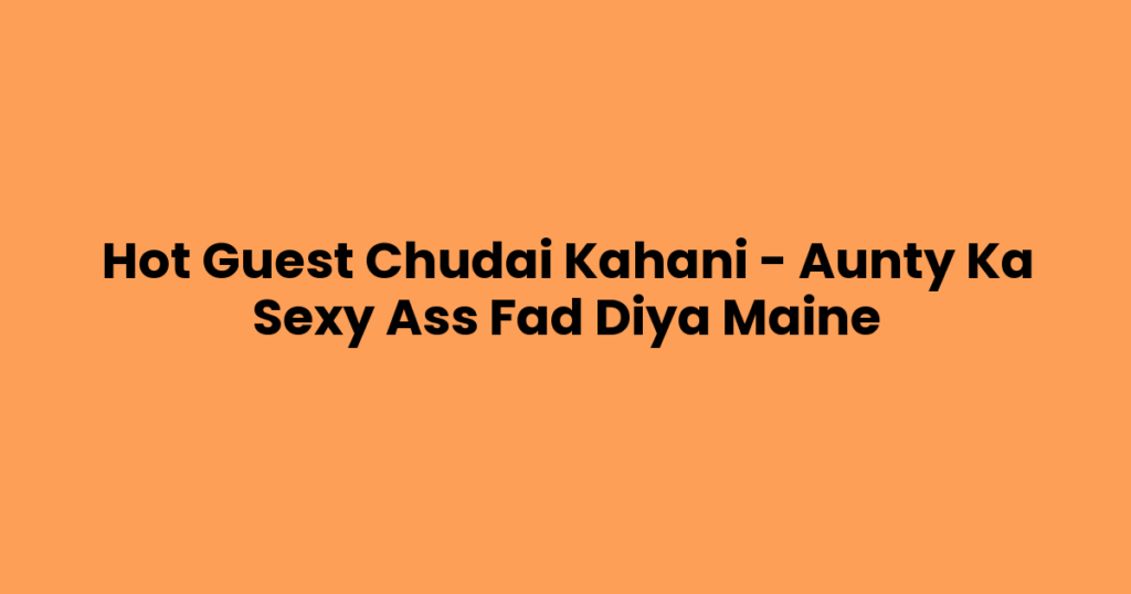 Hot Guest Chudai Kahani – Aunty Ka Sexy Ass Fad Diya Maine