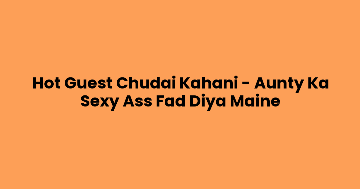 Hot Guest Chudai Kahani – Aunty Ka Sexy Ass Fad Diya Maine