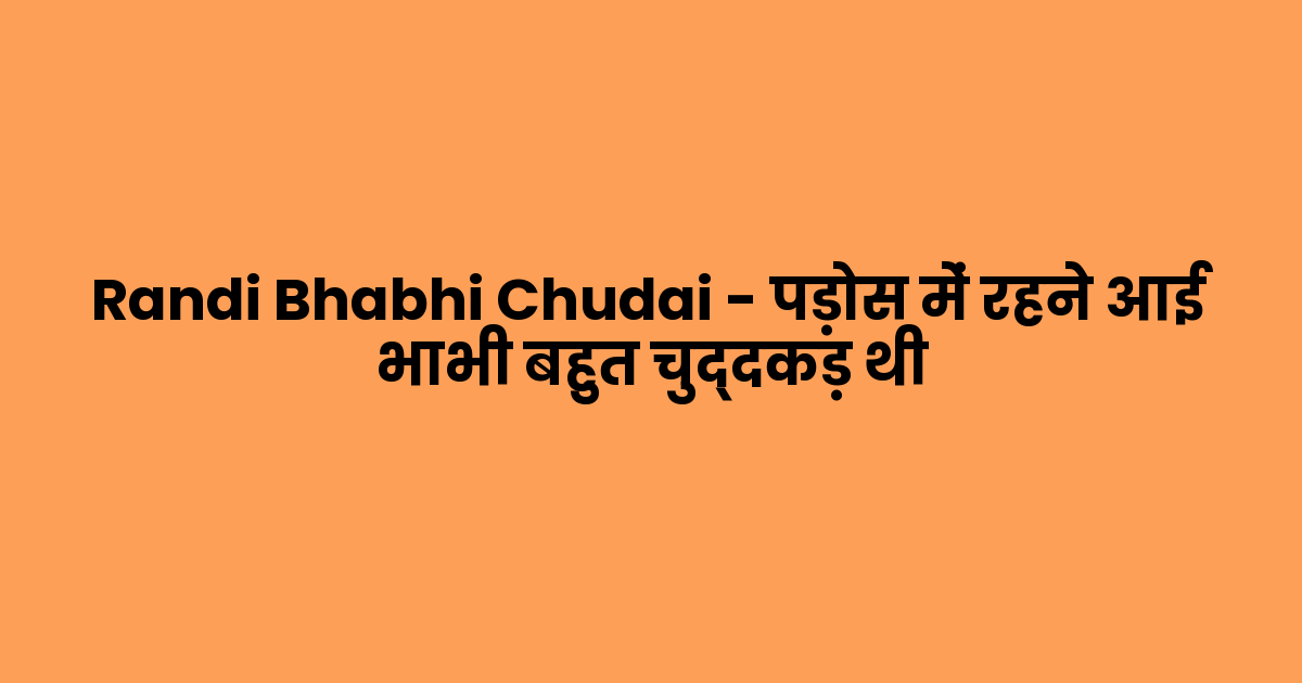 Randi Bhabhi Chudai – पड़ोस में रहने आई भाभी बहुत चुद्दकड़ थी