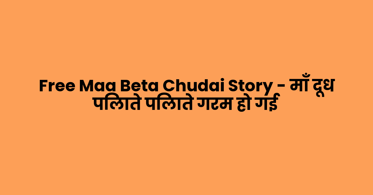 Free Maa Beta Chudai Story – माँ दूध पिलाते पिलाते गरम हो गई