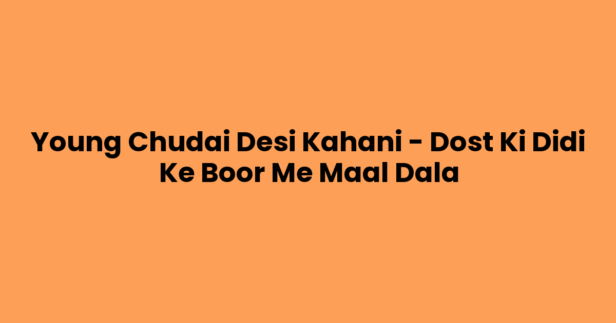 Young Chudai Desi Kahani – Dost Ki Didi Ke Boor Me Maal Dala