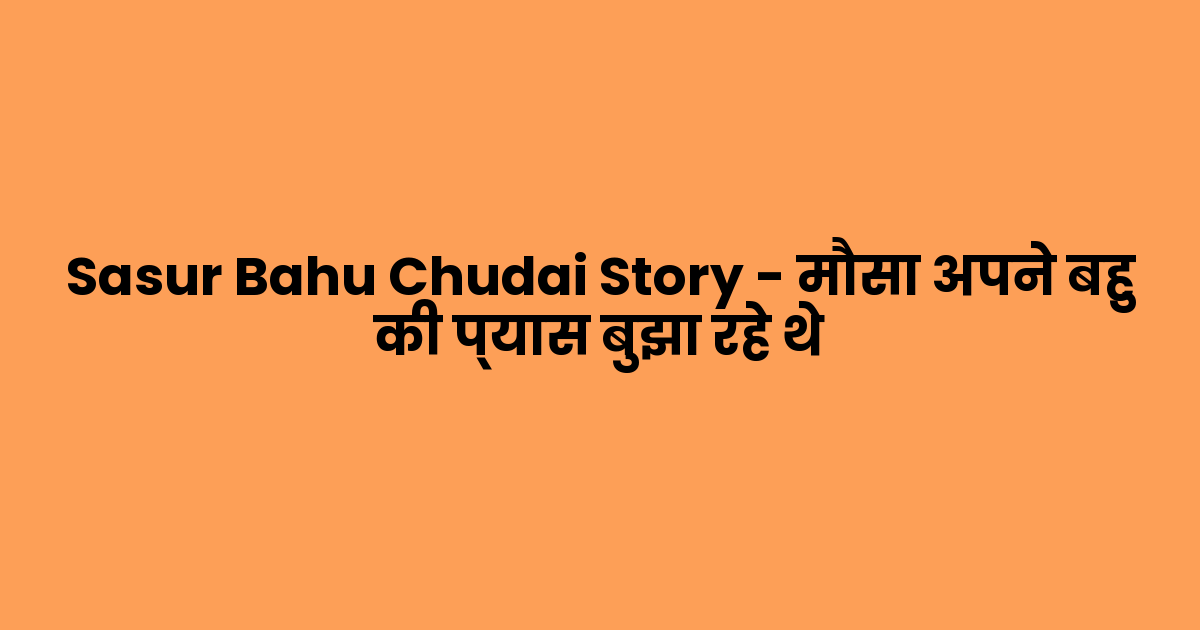 Sasur Bahu Chudai Story – मौसा अपने बहु की प्यास बुझा रहे थे