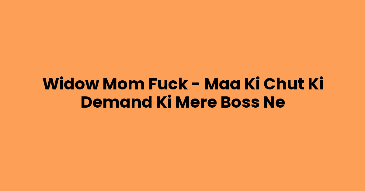 Widow Mom Fuck – Maa Ki Chut Ki Demand Ki Mere Boss Ne