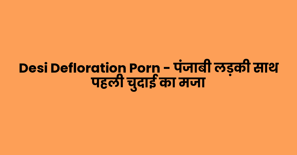 Desi Defloration Porn – पंजाबी लड़की साथ पहली चुदाई का मजा