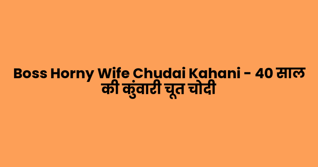 Boss Horny Wife Chudai Kahani – 40 साल की कुंवारी चूत चोदी