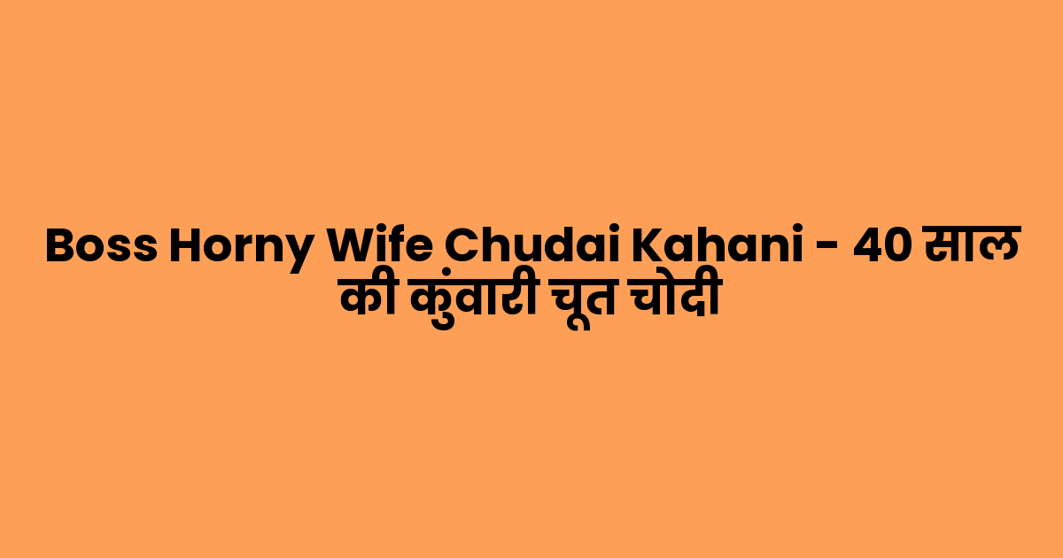 Boss Horny Wife Chudai Kahani – 40 साल की कुंवारी चूत चोदी