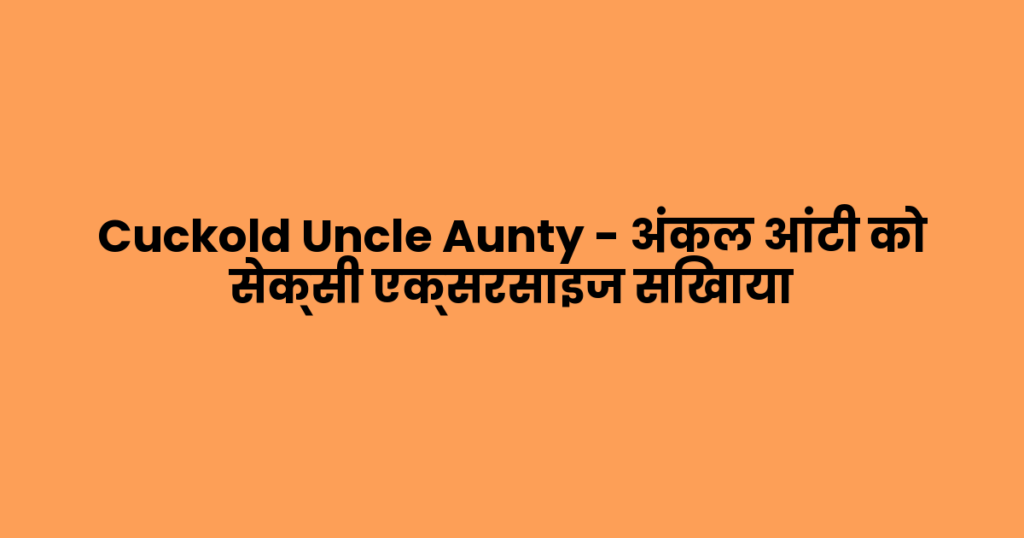 Cuckold Uncle Aunty – अंकल आंटी को सेक्सी एक्सरसाइज सिखाया