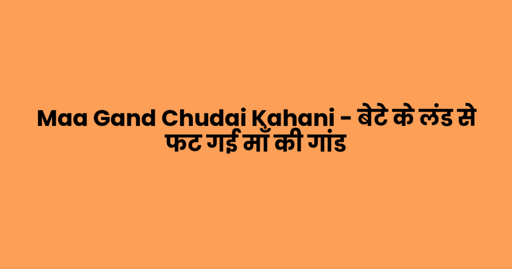 Maa Gand Chudai Kahani – बेटे के लंड से फट गई माँ की गांड