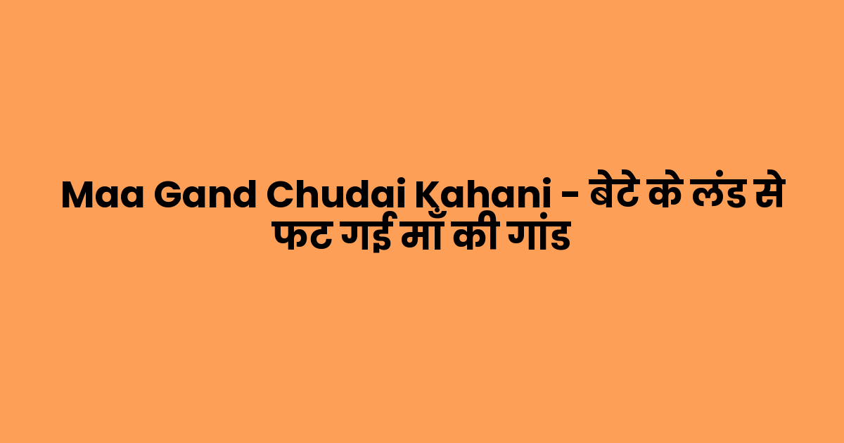 Maa Gand Chudai Kahani – बेटे के लंड से फट गई माँ की गांड