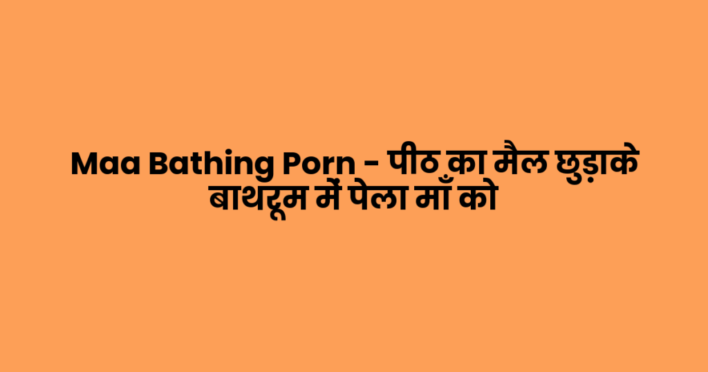 Maa Bathing Porn – पीठ का मैल छुड़ाके बाथरूम में पेला माँ को