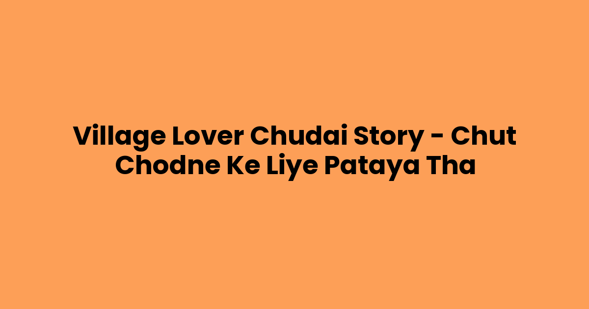 Village Lover Chudai Story – Chut Chodne Ke Liye Pataya Tha