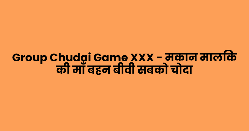 Group Chudai Game XXX – मकान मालिक की माँ बहन बीवी सबको चोदा