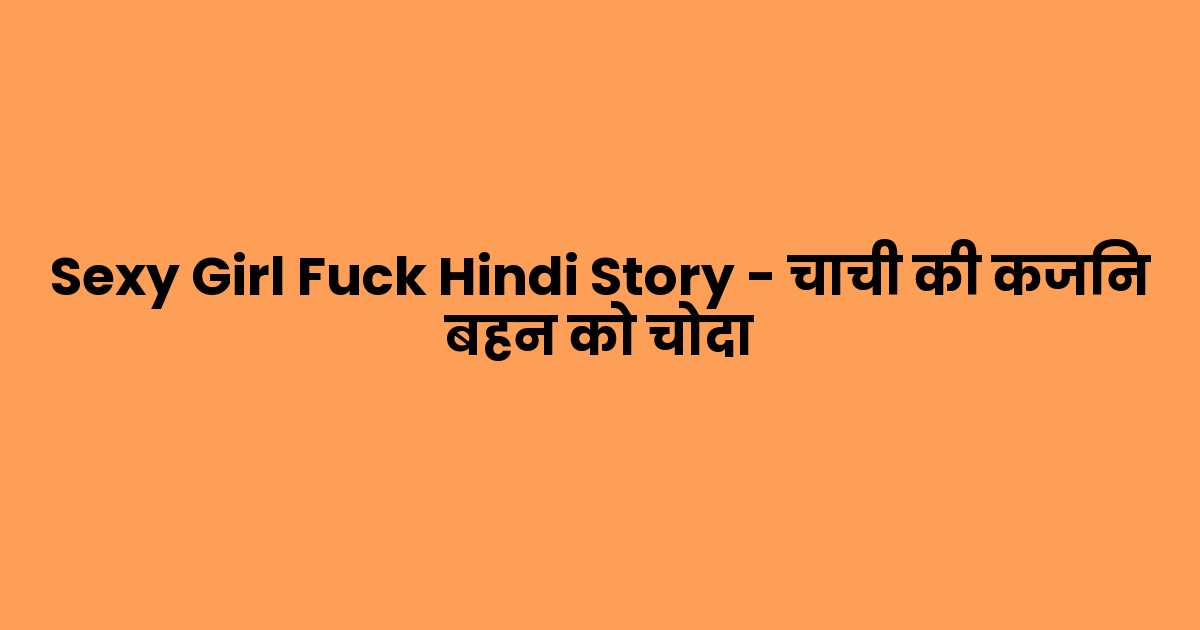 Sexy Girl Fuck Hindi Story – चाची की कजिन बहन को चोदा