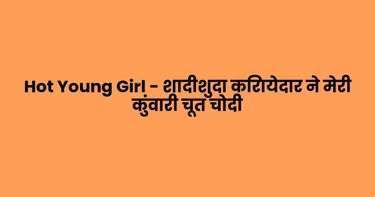 Hot Young Girl – शादीशुदा किरायेदार ने मेरी कुंवारी चूत चोदी