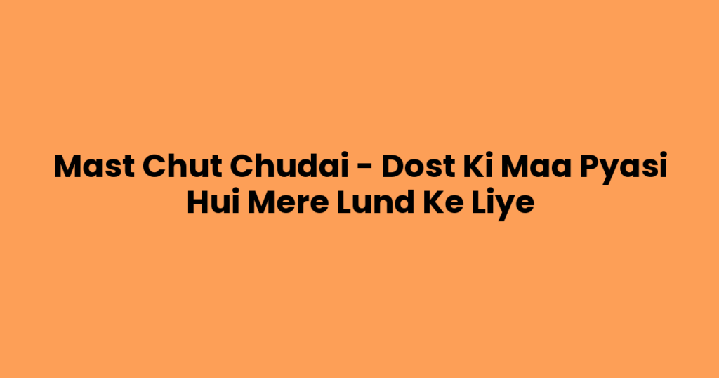 Mast Chut Chudai – Dost Ki Maa Pyasi Hui Mere Lund Ke Liye