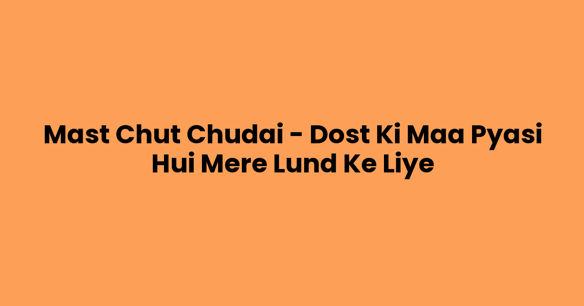 Mast Chut Chudai – Dost Ki Maa Pyasi Hui Mere Lund Ke Liye