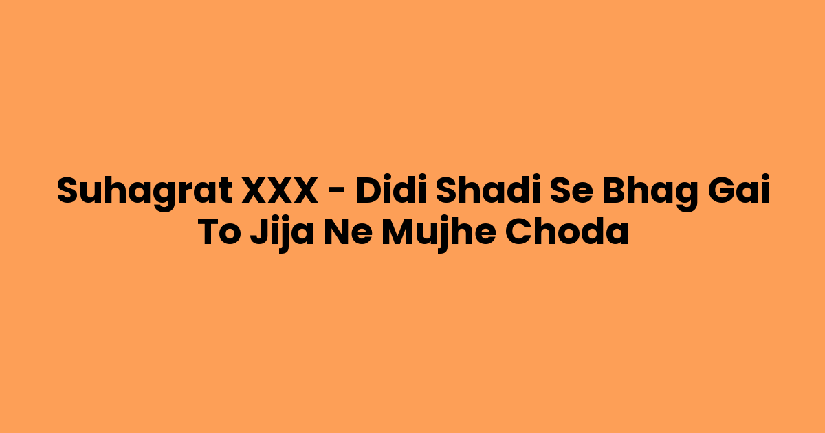 Suhagrat XXX – Didi Shadi Se Bhag Gai To Jija Ne Mujhe Choda