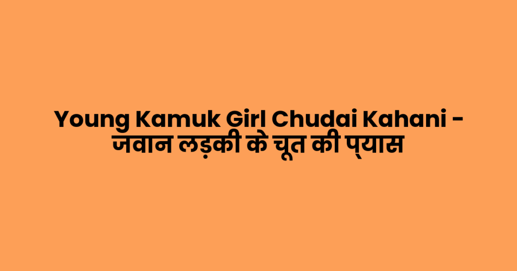 Young Kamuk Girl Chudai Kahani – जवान लड़की के चूत की प्यास 