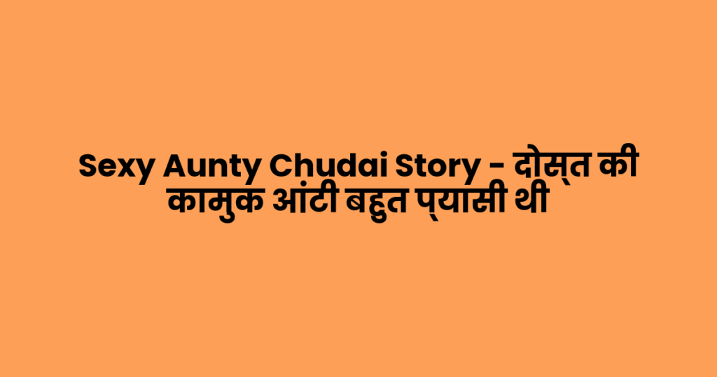 Sexy Aunty Chudai Story – दोस्त की कामुक आंटी बहुत प्यासी थी