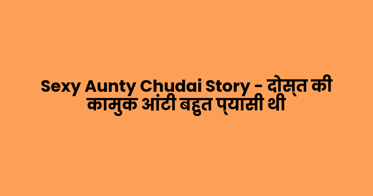 Sexy Aunty Chudai Story – दोस्त की कामुक आंटी बहुत प्यासी थी