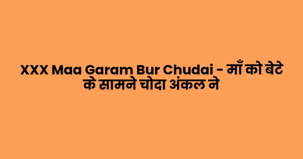 XXX Maa Garam Bur Chudai – माँ को बेटे के सामने चोदा अंकल ने